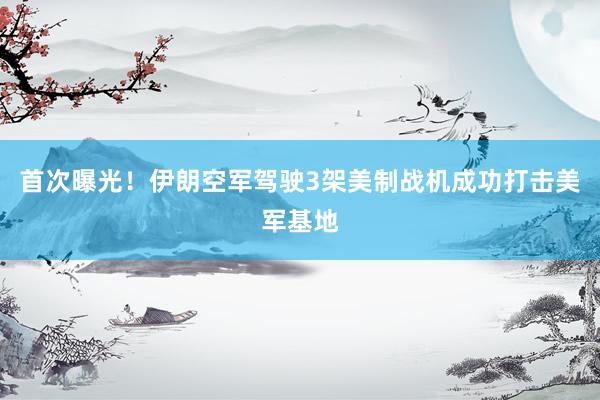 首次曝光！伊朗空军驾驶3架美制战机成功打击美军基地
