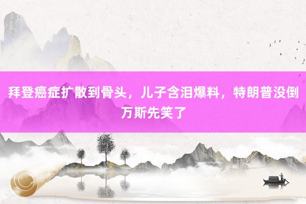 拜登癌症扩散到骨头，儿子含泪爆料，特朗普没倒万斯先笑了
