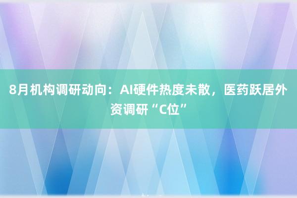 8月机构调研动向：AI硬件热度未散，医药跃居外资调研“C位”