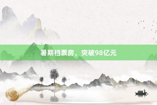 暑期档票房，突破98亿元