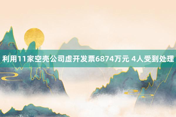 利用11家空壳公司虚开发票6874万元 4人受到处理