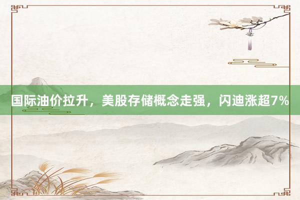 国际油价拉升，美股存储概念走强，闪迪涨超7%