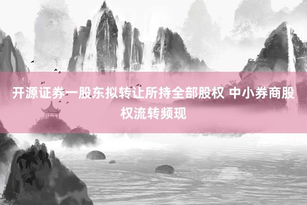 开源证券一股东拟转让所持全部股权 中小券商股权流转频现
