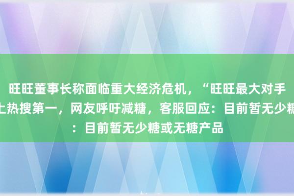 旺旺董事长称面临重大经济危机，“旺旺最大对手竟是糖”冲上热搜第一，网友呼吁减糖，客服回应：目前暂无少糖或无糖产品