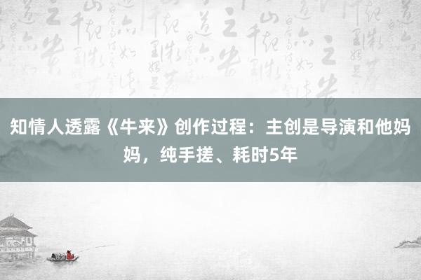 知情人透露《牛来》创作过程：主创是导演和他妈妈，纯手搓、耗时5年
