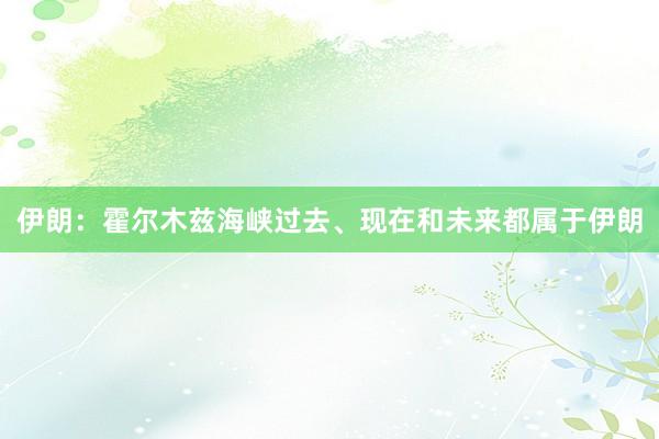 伊朗：霍尔木兹海峡过去、现在和未来都属于伊朗