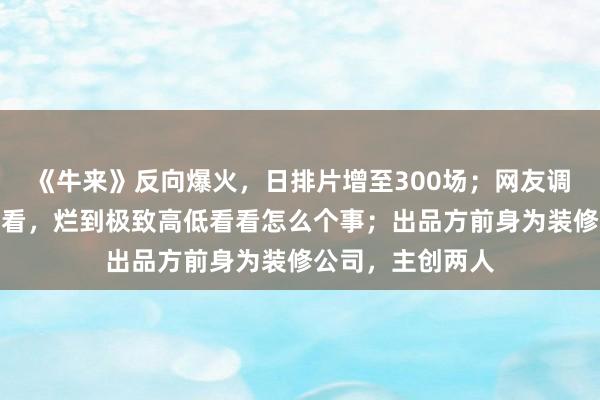 《牛来》反向爆火，日排片增至300场；网友调侃：烂片不一定看，烂到极致高低看看怎么个事；出品方前身为装修公司，主创两人