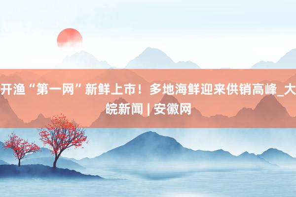 开渔“第一网”新鲜上市！多地海鲜迎来供销高峰_大皖新闻 | 安徽网