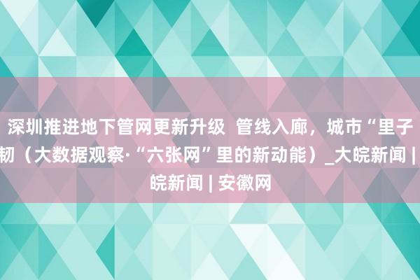 深圳推进地下管网更新升级  管线入廊，城市“里子”更强韧（大数据观察·“六张网”里的新动能）_大皖新闻 | 安徽网