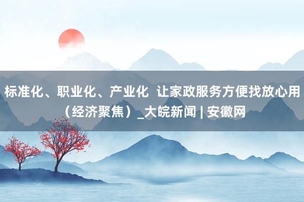 标准化、职业化、产业化  让家政服务方便找放心用（经济聚焦）_大皖新闻 | 安徽网