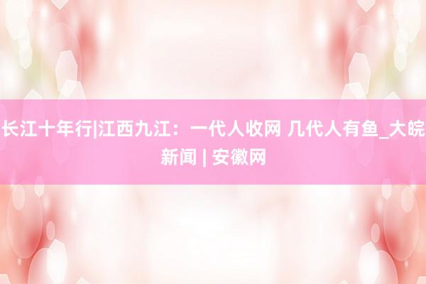 长江十年行|江西九江：一代人收网 几代人有鱼_大皖新闻 | 安徽网