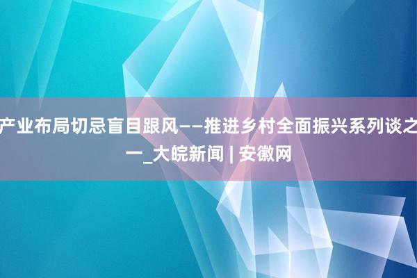 产业布局切忌盲目跟风——推进乡村全面振兴系列谈之一_大皖新闻 | 安徽网