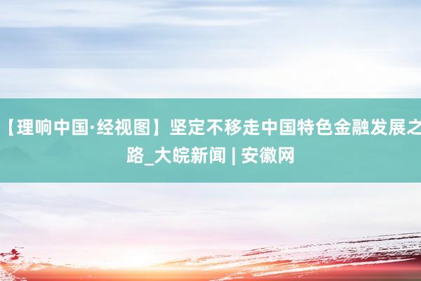【理响中国·经视图】坚定不移走中国特色金融发展之路_大皖新闻 | 安徽网