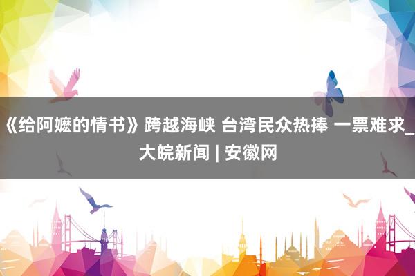 《给阿嬷的情书》跨越海峡 台湾民众热捧 一票难求_大皖新闻 | 安徽网