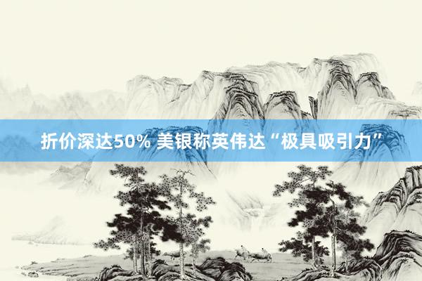 折价深达50% 美银称英伟达“极具吸引力”