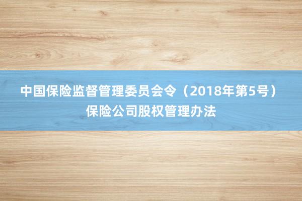 中国保险监督管理委员会令（2018年第5号）　　保险公司股权管理办法