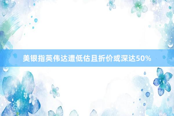 美银指英伟达遭低估且折价或深达50%