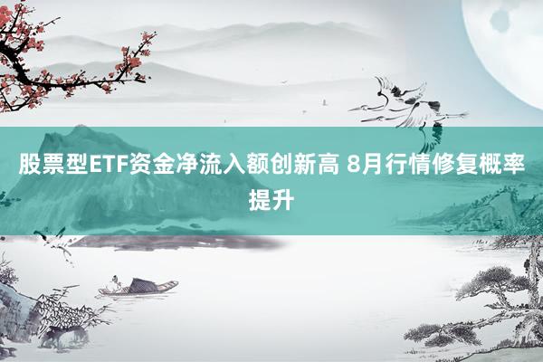 股票型ETF资金净流入额创新高 8月行情修复概率提升