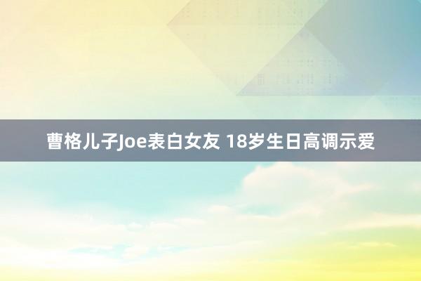 曹格儿子Joe表白女友 18岁生日高调示爱