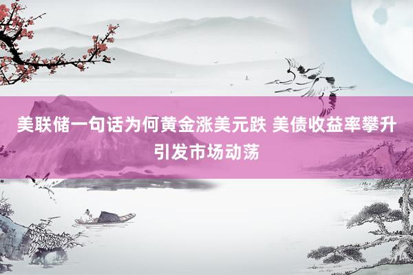 美联储一句话为何黄金涨美元跌 美债收益率攀升引发市场动荡