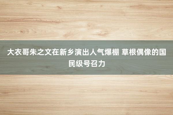 大衣哥朱之文在新乡演出人气爆棚 草根偶像的国民级号召力