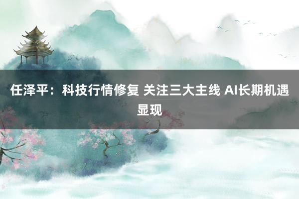 任泽平：科技行情修复 关注三大主线 AI长期机遇显现