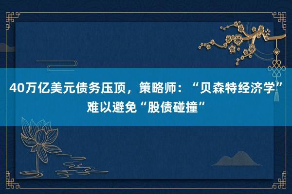 40万亿美元债务压顶，策略师：“贝森特经济学”难以避免“股债碰撞”