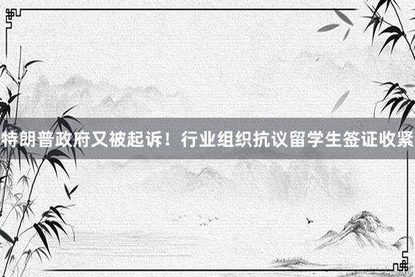 特朗普政府又被起诉！行业组织抗议留学生签证收紧
