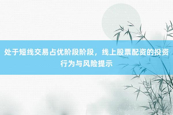 处于短线交易占优阶段阶段，线上股票配资的投资行为与风险提示