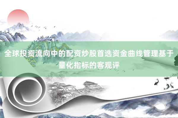 全球投资流向中的配资炒股首选资金曲线管理基于量化指标的客观评