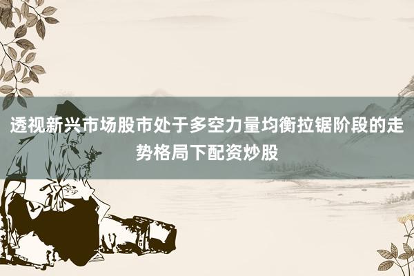 透视新兴市场股市处于多空力量均衡拉锯阶段的走势格局下配资炒股