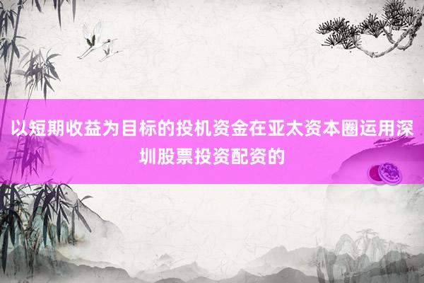 以短期收益为目标的投机资金在亚太资本圈运用深圳股票投资配资的