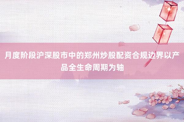 月度阶段沪深股市中的郑州炒股配资合规边界以产品全生命周期为轴