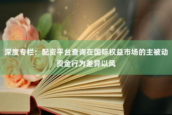 深度专栏：配资平台查询在国际权益市场的主被动资金行为差异以风