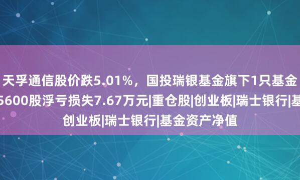 天孚通信股价跌5.01%，国投瑞银基金旗下1只基金重仓，持有5600股浮亏损失7.67万元|重仓股|创业板|瑞士银行|基金资产净值
