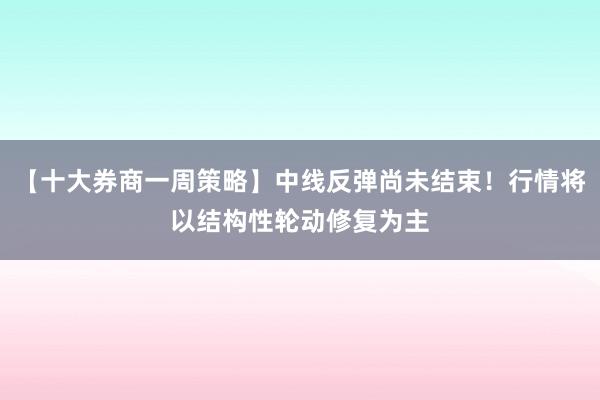 【十大券商一周策略】中线反弹尚未结束！行情将以结构性轮动修复为主