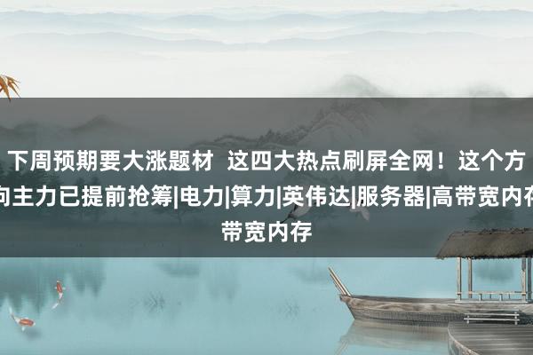 下周预期要大涨题材  这四大热点刷屏全网！这个方向主力已提前抢筹|电力|算力|英伟达|服务器|高带宽内存