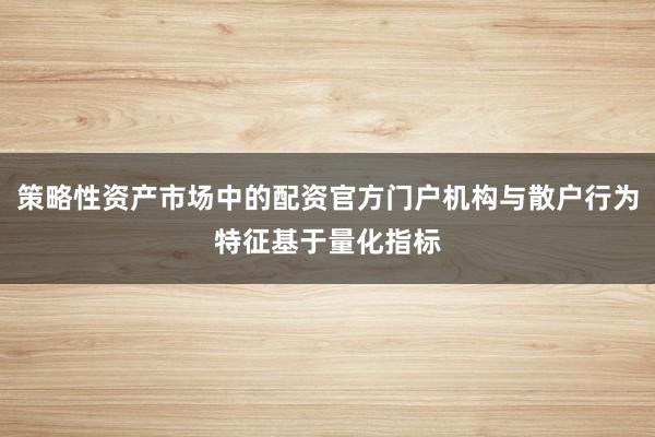 策略性资产市场中的配资官方门户机构与散户行为特征基于量化指标