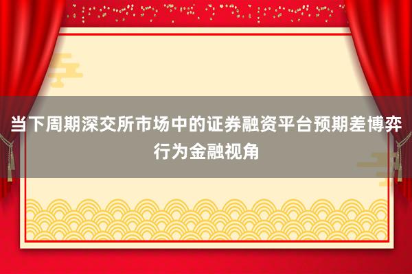 当下周期深交所市场中的证券融资平台预期差博弈行为金融视角