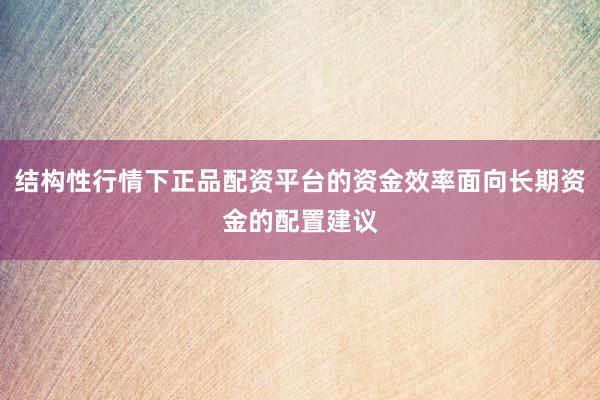 结构性行情下正品配资平台的资金效率面向长期资金的配置建议