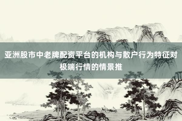 亚洲股市中老牌配资平台的机构与散户行为特征对极端行情的情景推