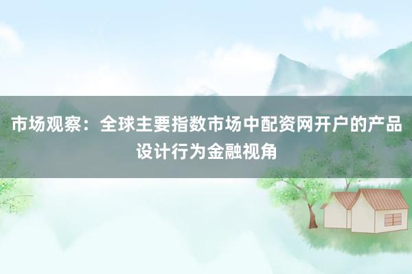 市场观察：全球主要指数市场中配资网开户的产品设计行为金融视角