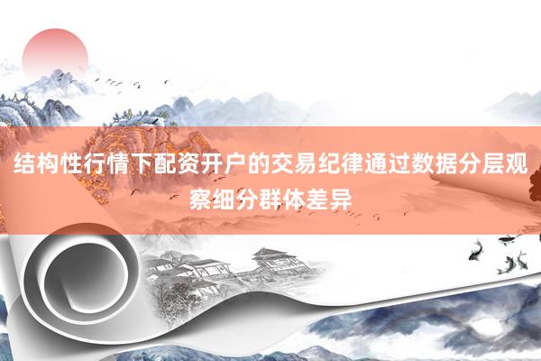 结构性行情下配资开户的交易纪律通过数据分层观察细分群体差异