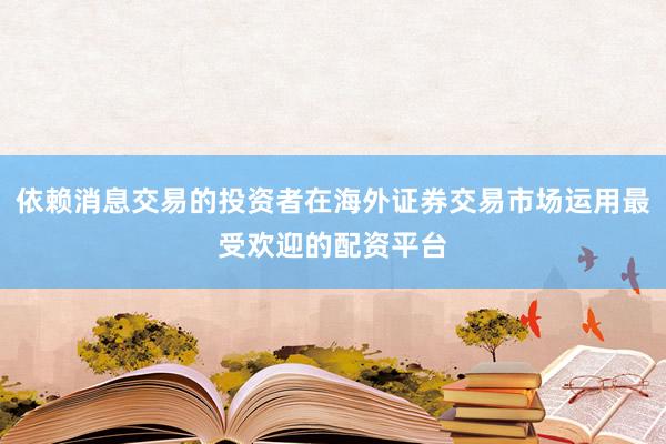 依赖消息交易的投资者在海外证券交易市场运用最受欢迎的配资平台