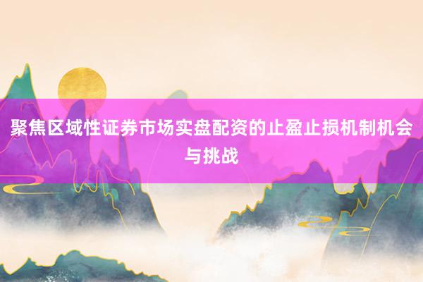 聚焦区域性证券市场实盘配资的止盈止损机制机会与挑战