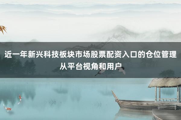 近一年新兴科技板块市场股票配资入口的仓位管理从平台视角和用户