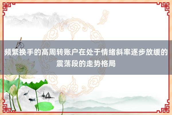 频繁换手的高周转账户在处于情绪斜率逐步放缓的震荡段的走势格局