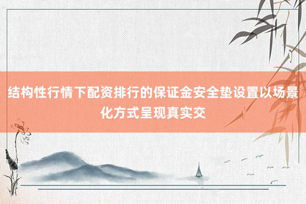 结构性行情下配资排行的保证金安全垫设置以场景化方式呈现真实交