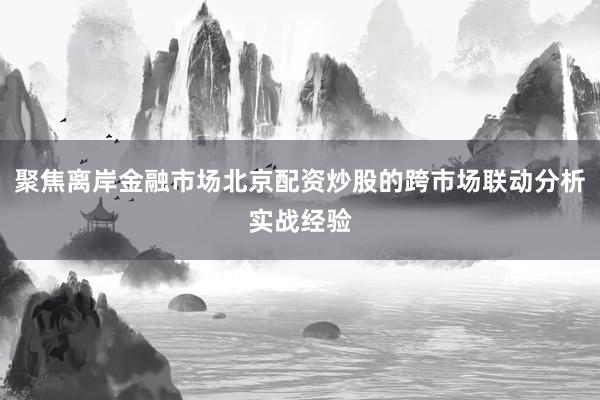 聚焦离岸金融市场北京配资炒股的跨市场联动分析实战经验