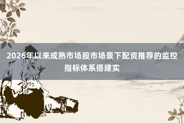 2026年以来成熟市场股市场景下配资推荐的监控指标体系搭建实